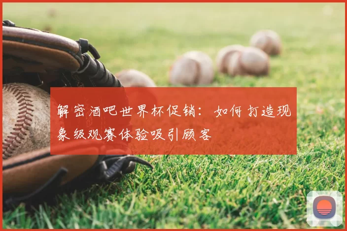 解密酒吧世界杯促销:如何打造现象级观赛体验吸引顾客
