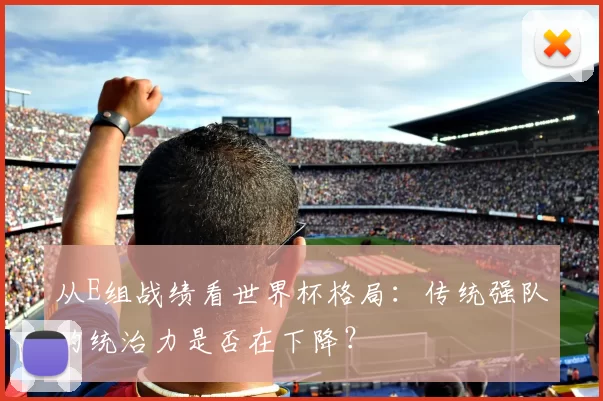 从E组战绩看世界杯格局:传统强队的统治力是否在下降?