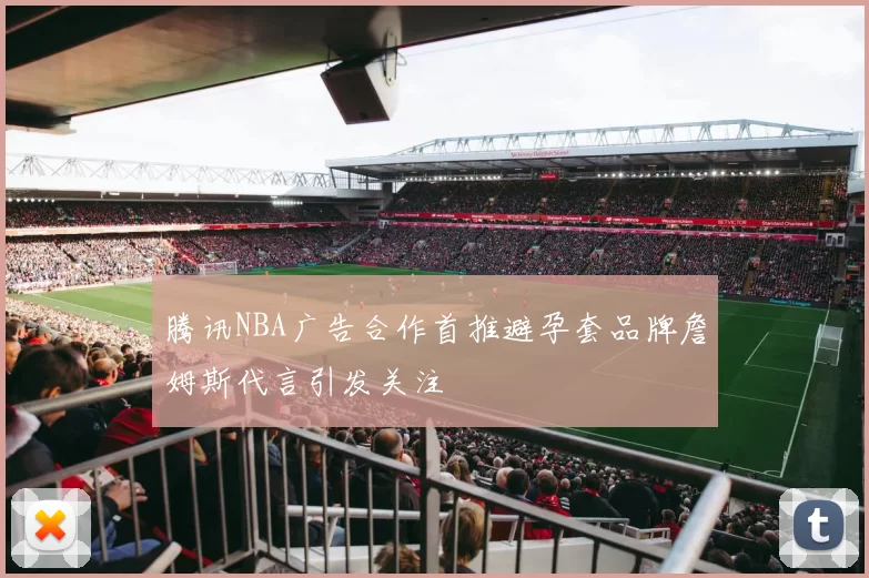 腾讯NBA广告合作首推避孕套品牌詹姆斯代言引发关注