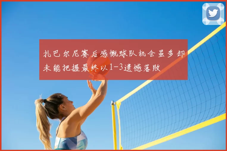 扎巴尔尼赛后感慨球队机会虽多却未能把握最终以1-3遗憾落败