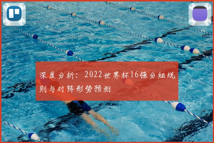 深度分析:2022世界杯16强分组规则与对阵形势预测