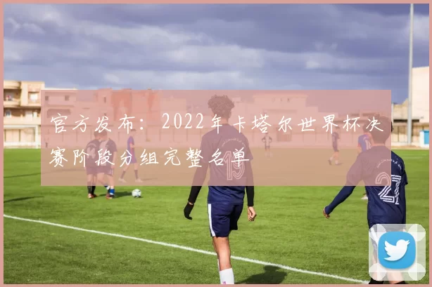 官方发布:2022年卡塔尔世界杯决赛阶段分组完整名单