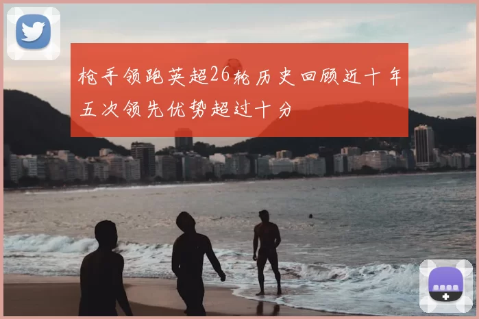 枪手领跑英超26轮历史回顾近十年五次领先优势超过十分