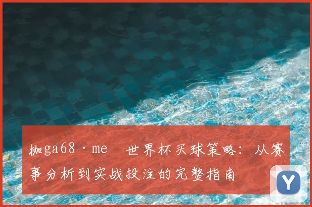 枷ga68·me瞭世界杯买球策略:从赛事分析到实战投注的完整指南