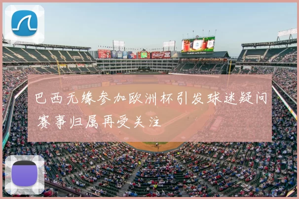 巴西无缘参加欧洲杯引发球迷疑问 赛事归属再受关注