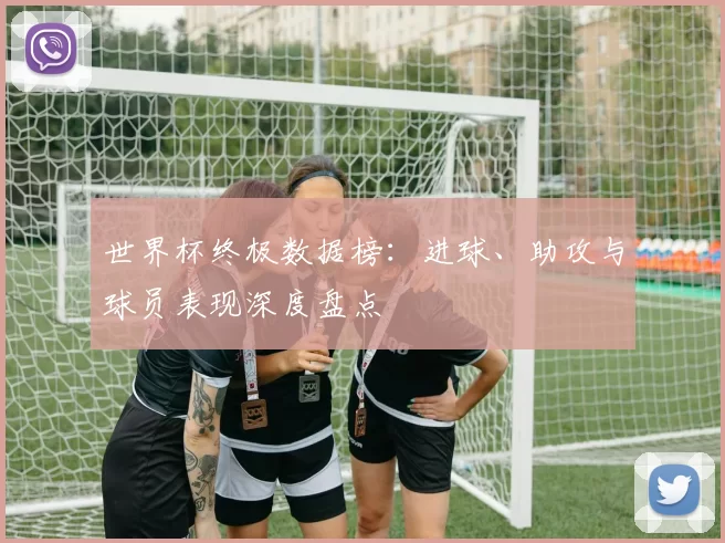 世界杯终极数据榜:进球、助攻与球员表现深度盘点