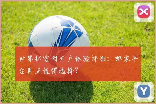 世界杯官网开户体验评测:哪家平台真正值得选择?