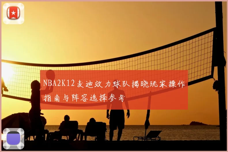 NBA2K12麦迪效力球队揭晓玩家操作指南与阵容选择参考