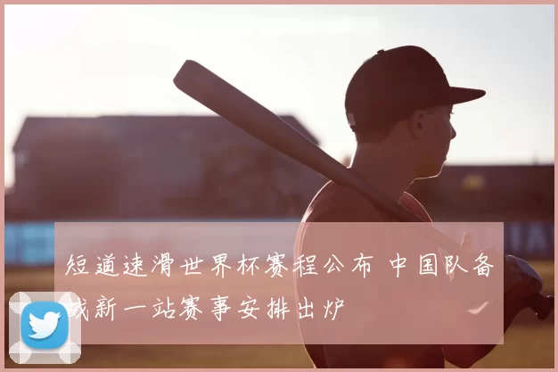 短道速滑世界杯赛程公布 中国队备战新一站赛事安排出炉