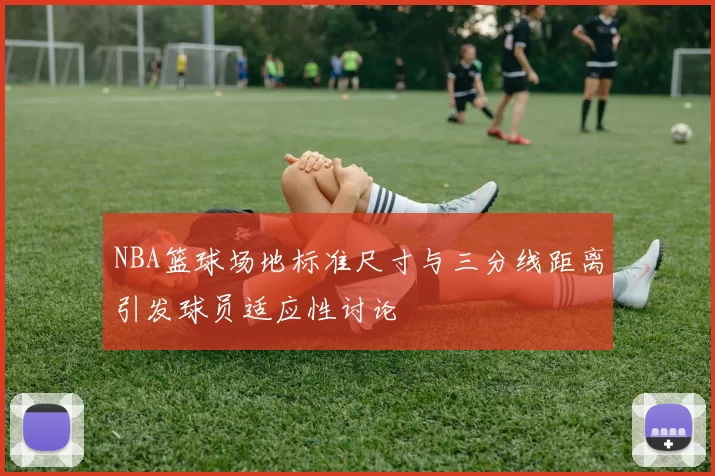 NBA篮球场地标准尺寸与三分线距离引发球员适应性讨论