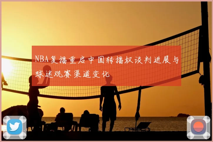NBA复播重启中国转播权谈判进展与球迷观赛渠道变化
