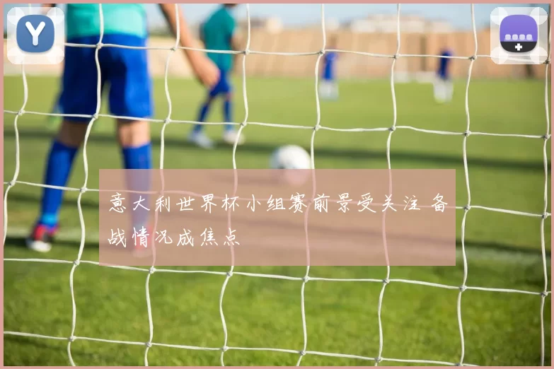 意大利世界杯小组赛前景受关注 备战情况成焦点