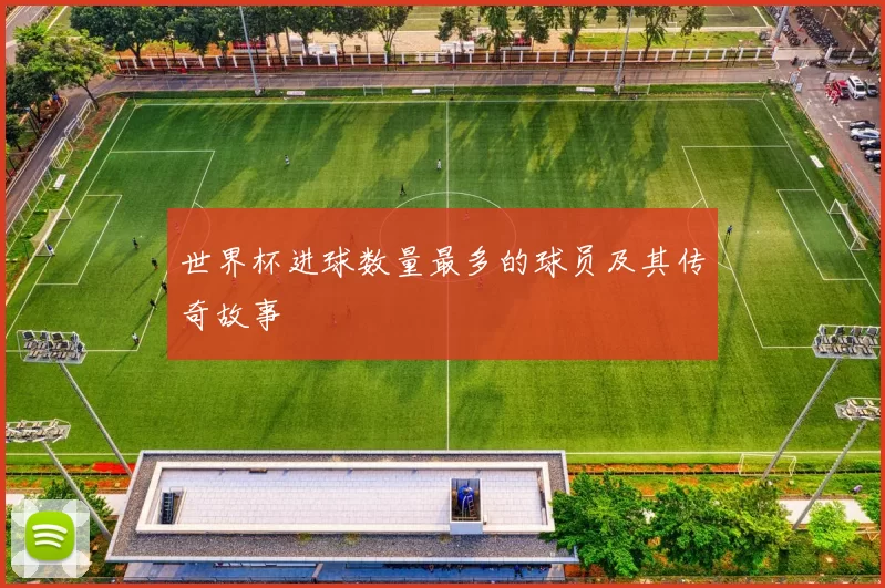 世界杯进球数量最多的球员及其传奇故事