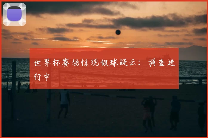 世界杯赛场惊现假球疑云:调查进行中