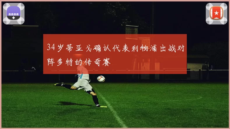 34岁蒂亚戈确认代表利物浦出战对阵多特的传奇赛