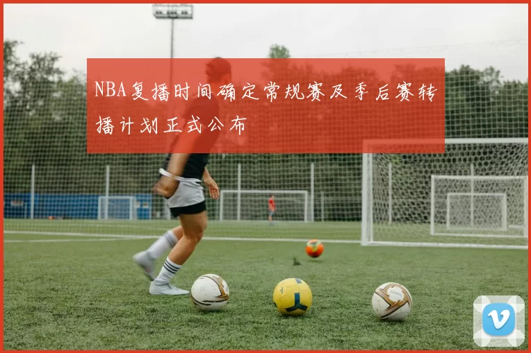 NBA复播时间确定常规赛及季后赛转播计划正式公布