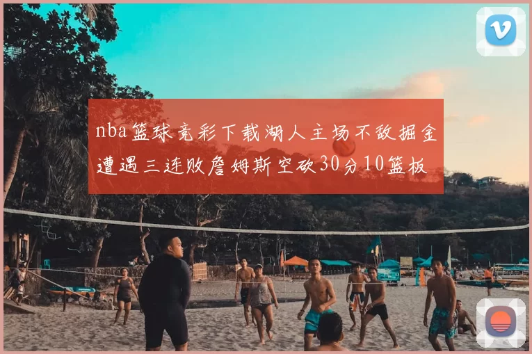 nba篮球竞彩下载湖人主场不敌掘金遭遇三连败詹姆斯空砍30分10篮板