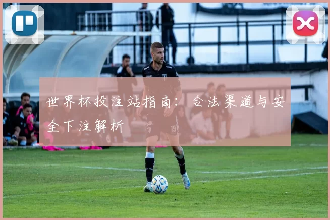 世界杯投注站指南:合法渠道与安全下注解析