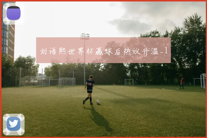 刘语熙世界杯赢球后热议升温_1