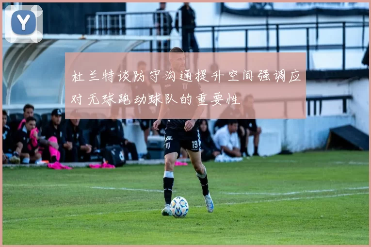 杜兰特谈防守沟通提升空间强调应对无球跑动球队的重要性