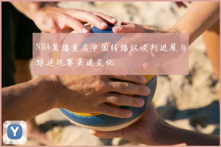 NBA复播重启中国转播权谈判进展与球迷观赛渠道变化