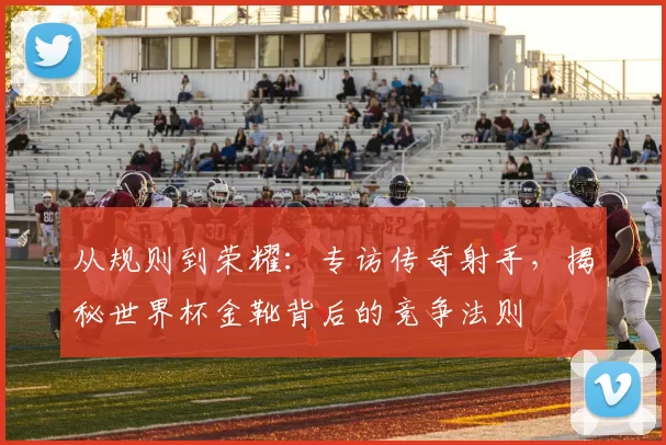 从规则到荣耀:专访传奇射手,揭秘世界杯金靴背后的竞争法则
