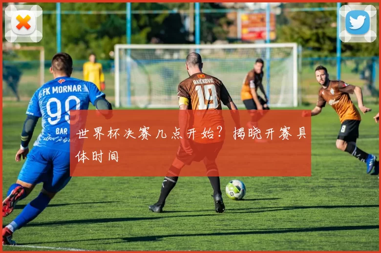 世界杯决赛几点开始？揭晓开赛具体时间