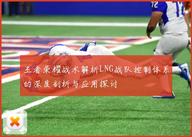 王者荣耀战术解析LNG战队控制体系的深度剖析与应用探讨