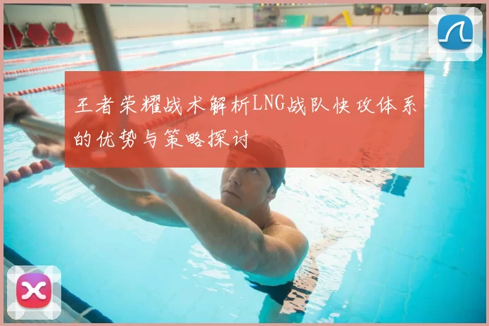 王者荣耀战术解析LNG战队快攻体系的优势与策略探讨