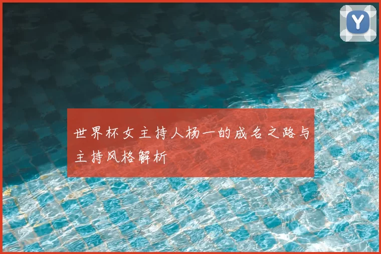 世界杯女主持人杨一的成名之路与主持风格解析