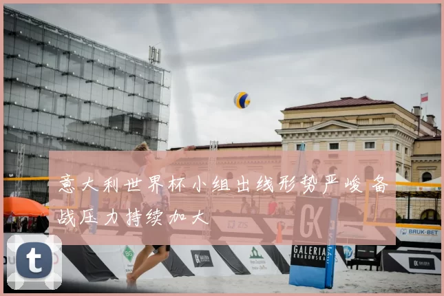 意大利世界杯小组出线形势严峻 备战压力持续加大