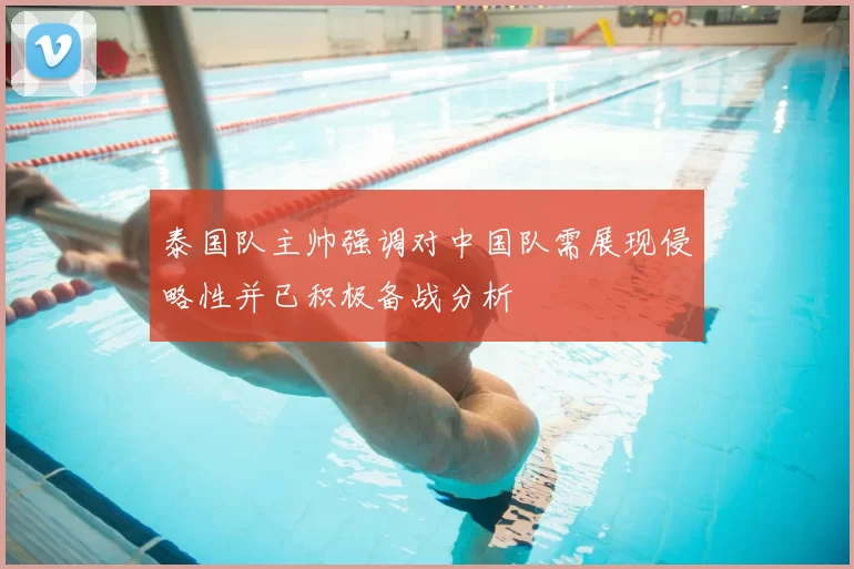 泰国队主帅强调对中国队需展现侵略性并已积极备战分析