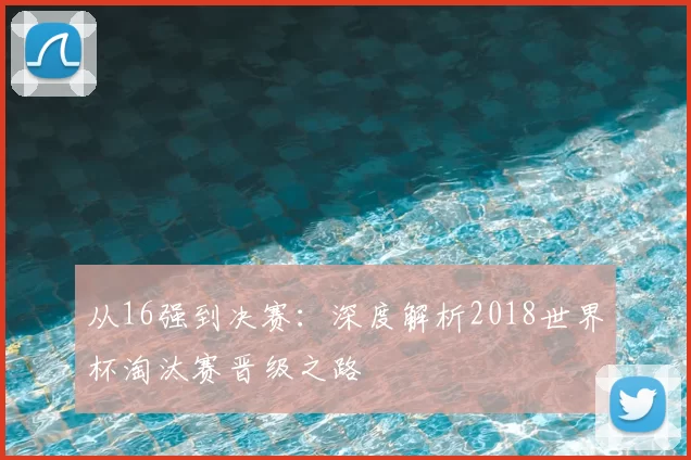从16强到决赛:深度解析2018世界杯淘汰赛晋级之路