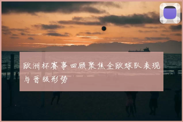 欧洲杯赛事回顾聚焦全欧球队表现与晋级形势