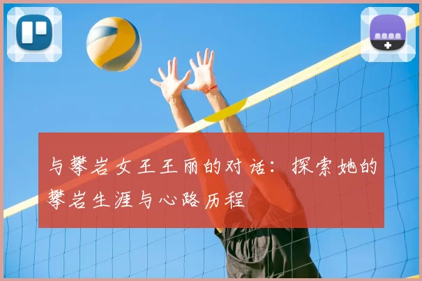 与攀岩女王王丽的对话:探索她的攀岩生涯与心路历程