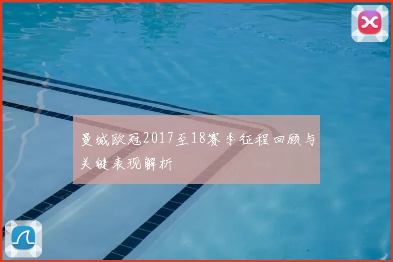 曼城欧冠2017至18赛季征程回顾与关键表现解析
