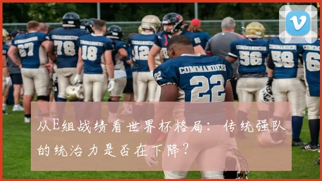 从E组战绩看世界杯格局：传统强队的统治力是否在下降？