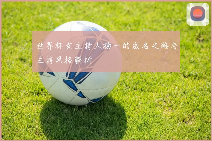 世界杯女主持人杨一的成名之路与主持风格解析