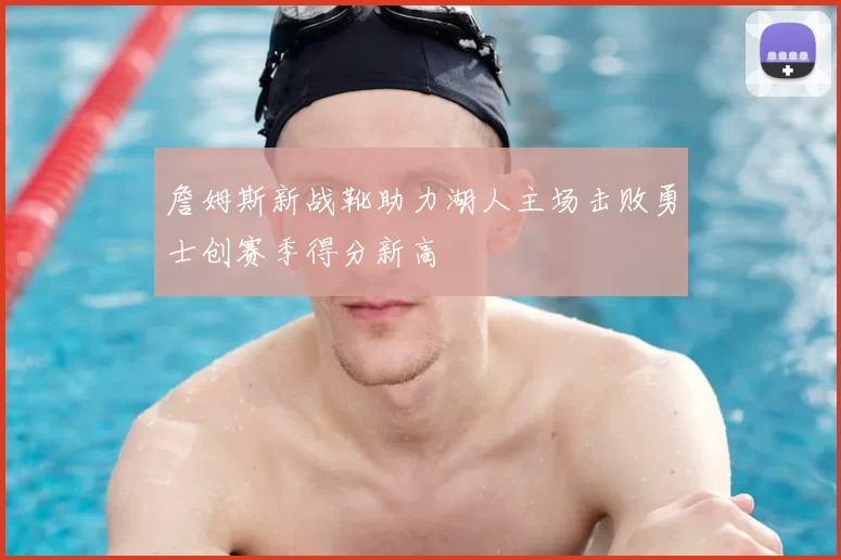 詹姆斯新战靴助力湖人主场击败勇士创赛季得分新高