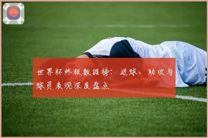 世界杯终极数据榜:进球、助攻与球员表现深度盘点