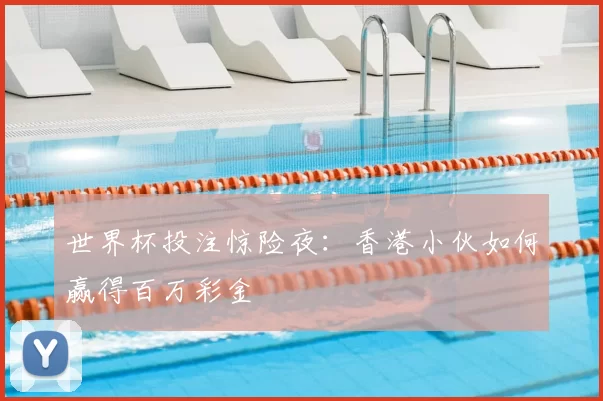 世界杯投注惊险夜：香港小伙如何赢得百万彩金