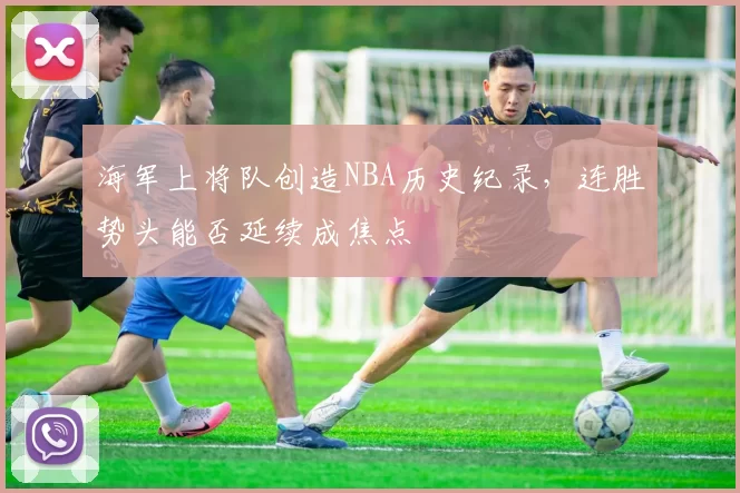 海军上将队创造NBA历史纪录,连胜势头能否延续成焦点