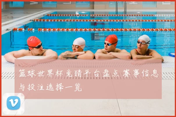 篮球世界杯竞猜平台盘点 赛事信息与投注选择一览