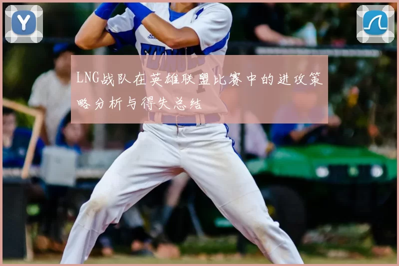 LNG战队在英雄联盟比赛中的进攻策略分析与得失总结