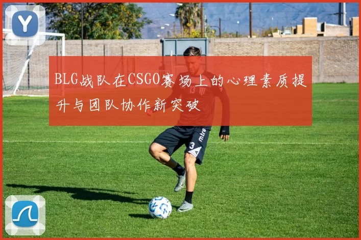 BLG战队在CSGO赛场上的心理素质提升与团队协作新突破