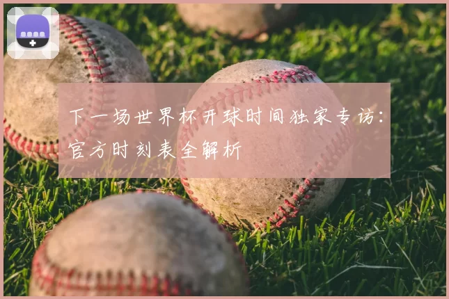下一场世界杯开球时间独家专访:官方时刻表全解析
