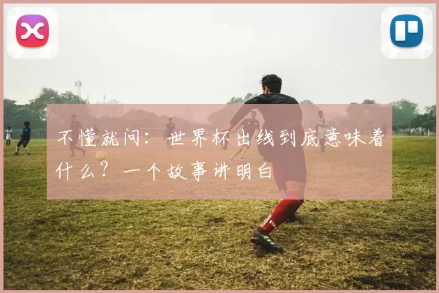 不懂就问：世界杯出线到底意味着什么？一个故事讲明白