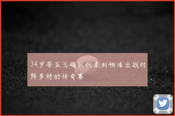 34岁蒂亚戈确认代表利物浦出战对阵多特的传奇赛