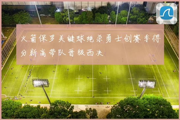 火箭保罗关键球绝杀勇士创赛季得分新高带队晋级西决