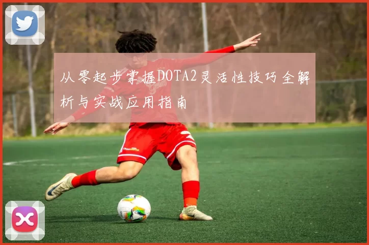 从零起步掌握DOTA2灵活性技巧全解析与实战应用指南